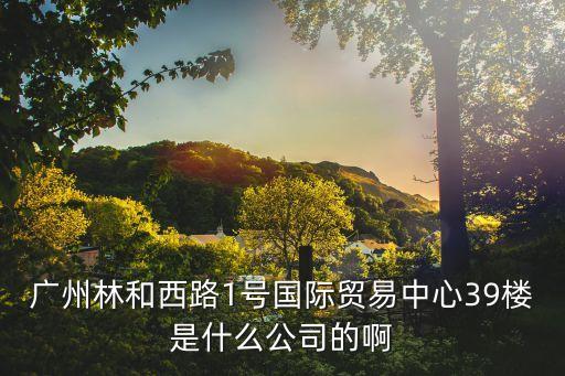 廣州福商商貿(mào)有限公司，廣州林和西路1號國際貿(mào)易中心39樓是什么公司的啊