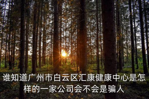 誰知道廣州市白云區匯康健康中心是怎樣的一家公司會不會是騙人
