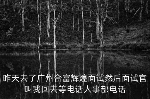 昨天去了廣州合富輝煌面試然后面試官叫我回去等電話人事部電話