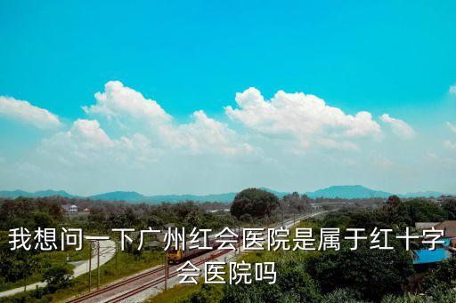 我想問一下廣州紅會醫(yī)院是屬于紅十字會醫(yī)院嗎