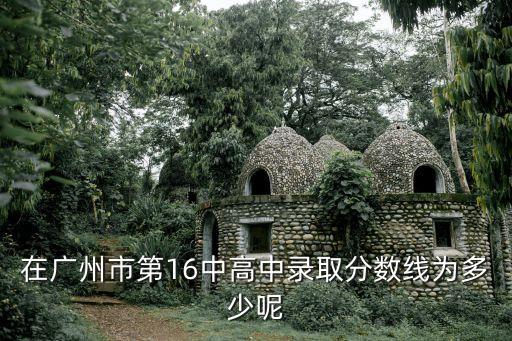 在廣州市第16中高中錄取分數線為多少呢