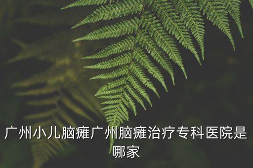 廣州小孩特瑞，廣州小兒腦癱廣州腦癱治療專科醫院是哪家