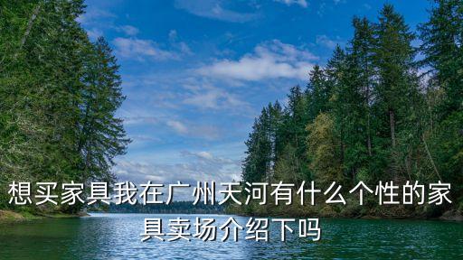 想買家具我在廣州天河有什么個性的家具賣場介紹下嗎