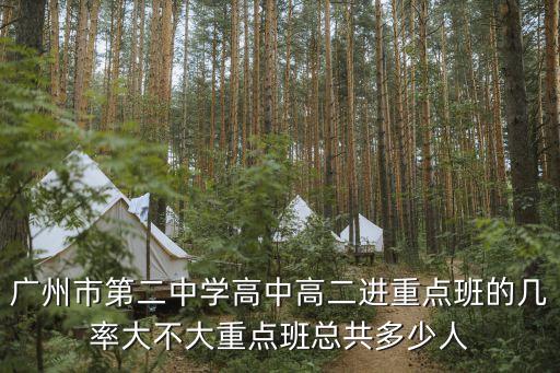 廣州二中收重點班，廣州市第二中學(xué)高中高二進(jìn)重點班的幾率大不大重點班總共多少人