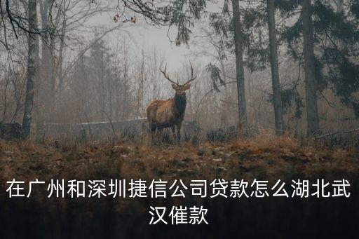廣州捷信催收，在廣州和深圳捷信公司貸款怎么湖北武漢催款