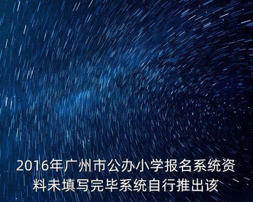 廣州義務(wù)教育報(bào)名平臺(tái)，2016年廣州市公辦小學(xué)報(bào)名系統(tǒng)資料未填寫完畢系統(tǒng)自行推出該