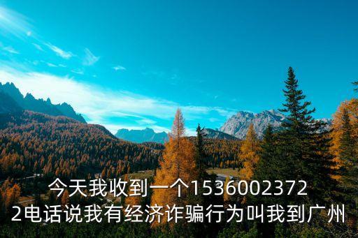今天我收到一個15360023722電話說我有經濟詐騙行為叫我到廣州
