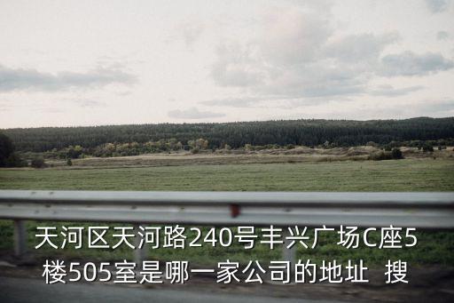 天河區(qū)天河路240號豐興廣場C座5樓505室是哪一家公司的地址  搜