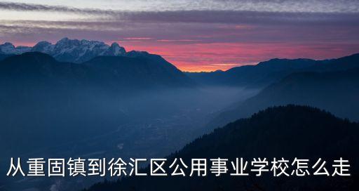 上海市公用事業學校在哪里，從重固鎮到徐匯區公用事業學校怎么走