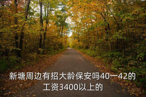 新塘周邊有招大齡保安嗎40一42的工資3400以上的