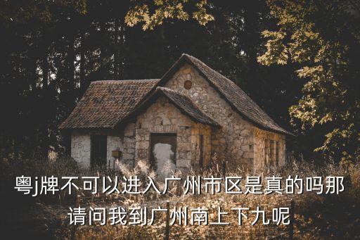 粵j牌不可以進入廣州市區(qū)是真的嗎那請問我到廣州南上下九呢