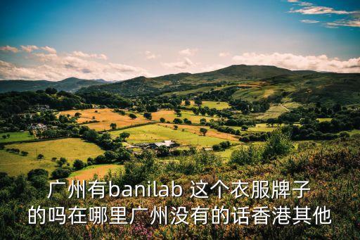 廣州有banilab 這個衣服牌子的嗎在哪里廣州沒有的話香港其他