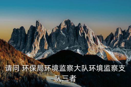 請問 環(huán)保局環(huán)境監(jiān)察大隊環(huán)境監(jiān)察支隊三者
