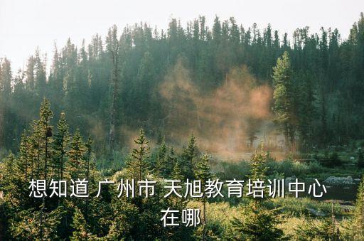 想知道 廣州市 天旭教育培訓(xùn)中心 在哪
