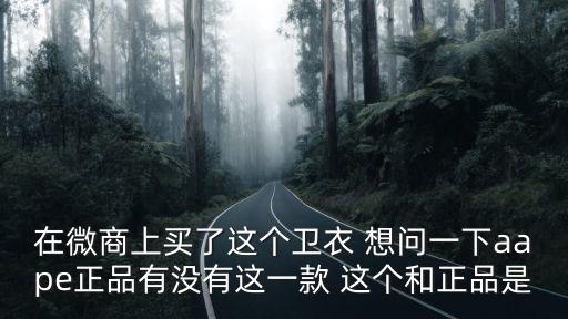 廣州潮牌一比一，在微商上買了這個衛衣 想問一下aape正品有沒有這一款 這個和正品是