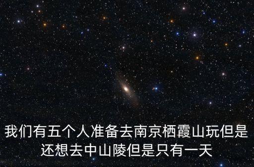 我們有五個人準備去南京棲霞山玩但是還想去中山陵但是只有一天