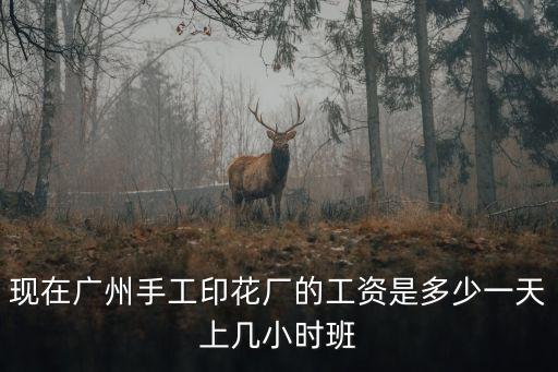 現(xiàn)在廣州手工印花廠的工資是多少一天上幾小時(shí)班