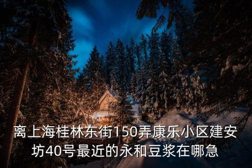 離上海桂林東街150弄康樂小區建安坊40號最近的永和豆漿在哪急