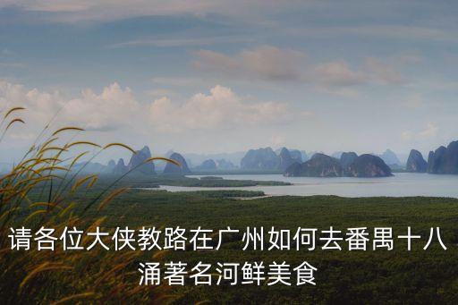 廣州 好吃的河鮮，請各位大俠教路在廣州如何去番禺十八涌著名河鮮美食