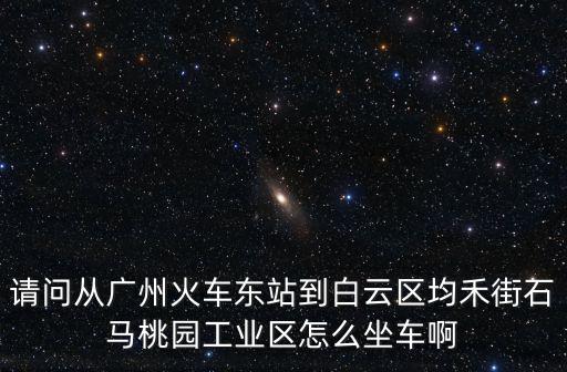 請問從廣州火車東站到白云區均禾街石馬桃園工業區怎么坐車啊