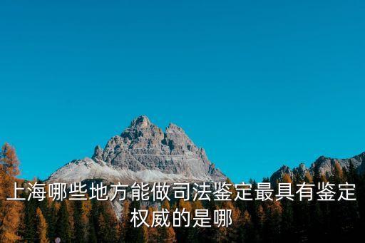 上海哪些地方能做司法鑒定最具有鑒定權威的是哪
