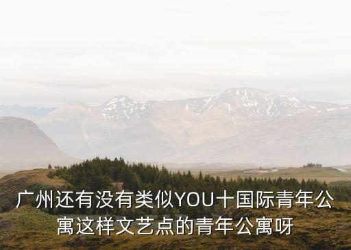 廣州的青年公寓有什么，廣州還有沒有類似YOU十國際青年公寓這樣文藝點的青年公寓呀