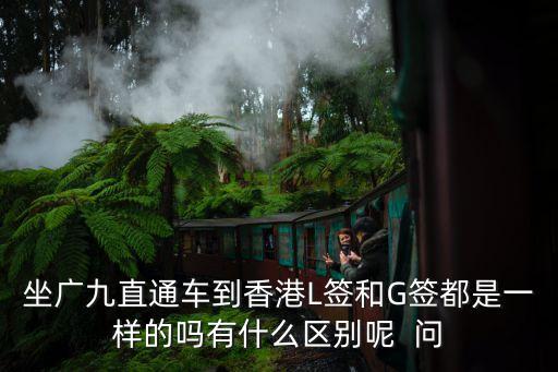 坐廣九直通車到香港L簽和G簽都是一樣的嗎有什么區別呢  問