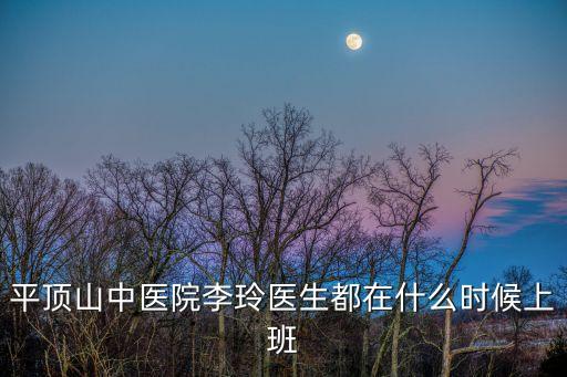 平頂山中醫(yī)院李玲醫(yī)生都在什么時候上班
