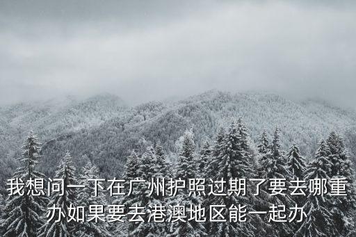 我想問一下在廣州護(hù)照過期了要去哪重辦如果要去港澳地區(qū)能一起辦