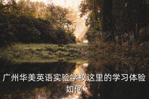 廣州華美擅長哪些，廣州華美英語實驗學校這里的學習體驗如何