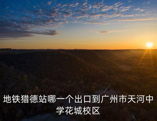 廣州獵德點都德 出口，地鐵獵德站哪一個出口到廣州市天河中學花城校區