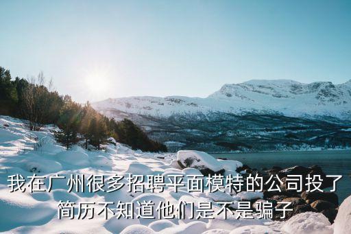 廣州川上傳媒，我在廣州很多招聘平面模特的公司投了簡歷不知道他們是不是騙子