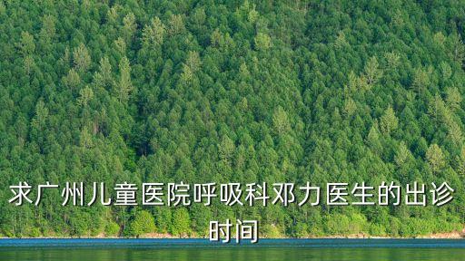 廣州市婦兒中心鄧力，求廣州兒童醫院呼吸科鄧力醫生的出診時間