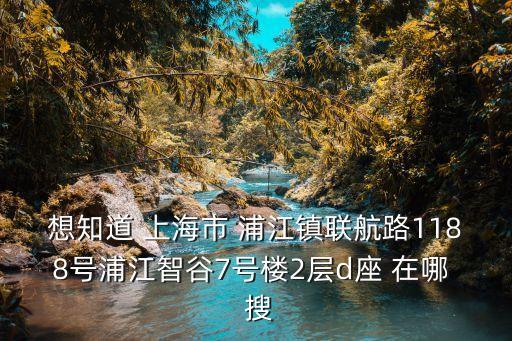 想知道 上海市 浦江鎮聯航路1188號浦江智谷7號樓2層d座 在哪  搜