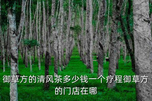 廣州炒房公眾號，御草方的清風茶多少錢一個療程御草方的門店在哪