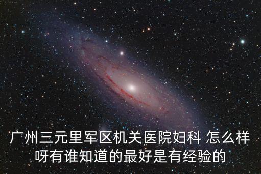廣州 唐宮，廣州三元里軍區機關醫院婦科 怎么樣呀有誰知道的最好是有經驗的
