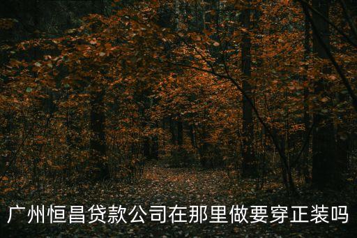 廣州有多少個恒昌貸款，廣州恒昌貸款公司在那里做要穿正裝嗎