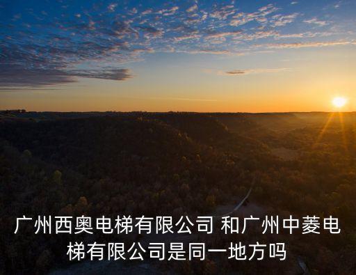 廣州西奧電梯有限公司 和廣州中菱電梯有限公司是同一地方嗎
