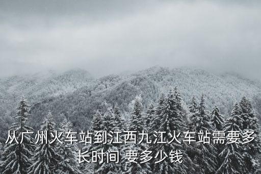 從廣州火車站到江西九江火車站需要多長時間 要多少錢