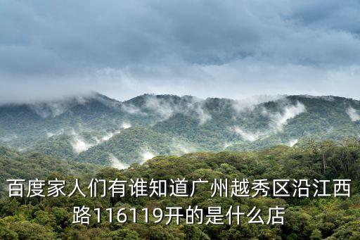 百度家人們有誰知道廣州越秀區沿江西路116119開的是什么店