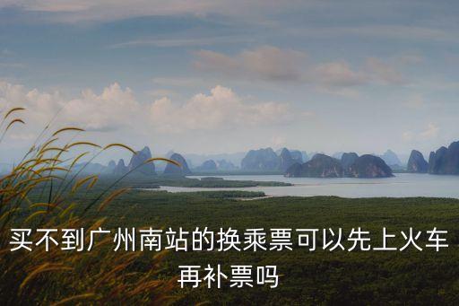 廣州南站換乘 補票，廣州南火車站換乘通道能補票嗎