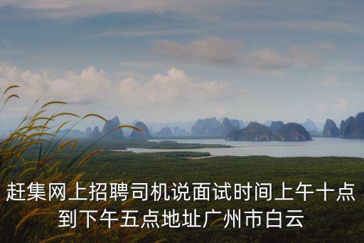 趕集網(wǎng)上招聘司機(jī)說面試時間上午十點(diǎn)到下午五點(diǎn)地址廣州市白云