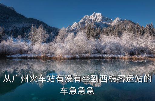 從廣州火車站有沒有坐到西樵客運站的車急急急