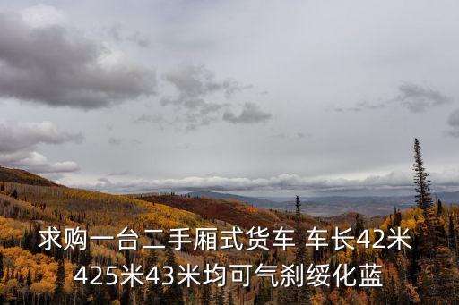 求購一臺二手廂式貨車 車長42米 425米43米均可氣剎綏化藍