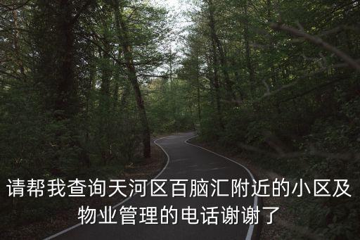 廣州麗水灣物業電話，請幫我查詢天河區百腦匯附近的小區及物業管理的電話謝謝了