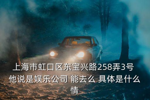 上海市虹口區東寶興路258弄3號 他說是娛樂公司 能去么 具體是什么情