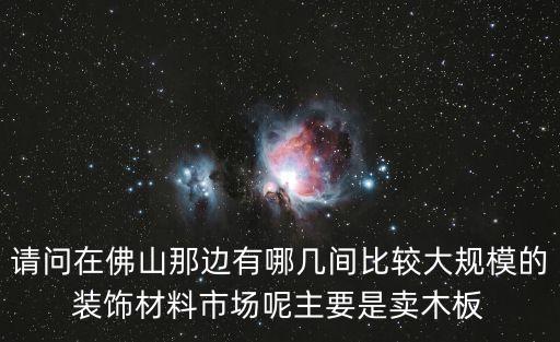 請(qǐng)問(wèn)在佛山那邊有哪幾間比較大規(guī)模的裝飾材料市場(chǎng)呢主要是賣木板