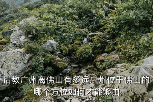 請教廣州離佛山有多遠廣州位于佛山的哪個方位如何才能夠由