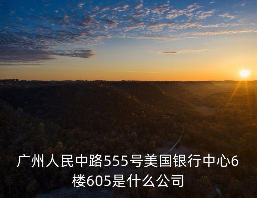 廣州人民中路555號(hào)美國銀行中心6樓605是什么公司