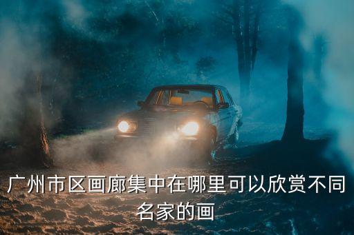 廣州市區畫廊集中在哪里可以欣賞不同名家的畫